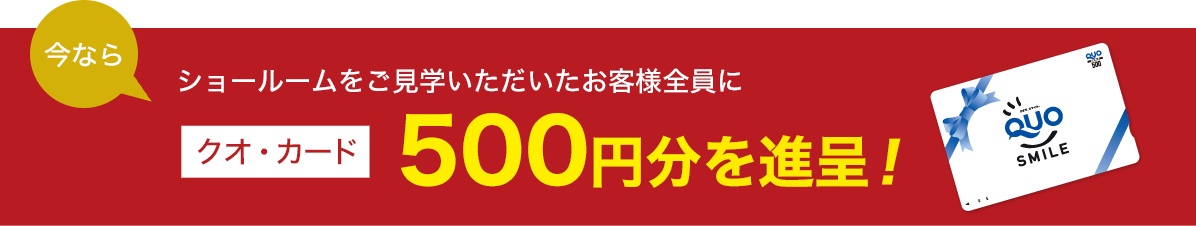 ショールームをご見学いただいたお客様全員にクオ・カード500円分を進呈！